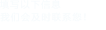 填寫(xiě)以下信息，我們會(huì)在第一時(shí)間聯(lián)系您！